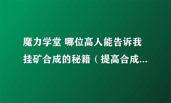 魔力学堂 哪位高人能告诉我挂矿合成的秘籍（提高合成成功率）