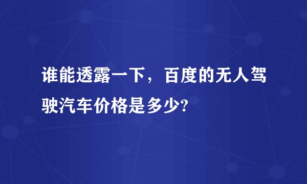 谁能透露一下，百度的无人驾驶汽车价格是多少?