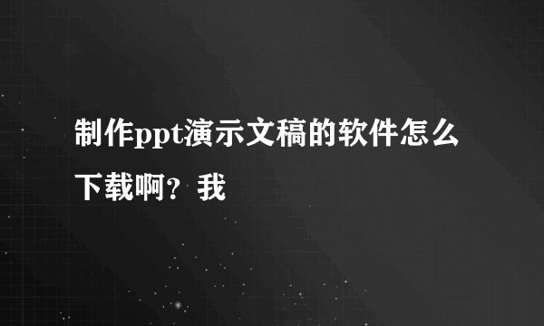 制作ppt演示文稿的软件怎么下载啊？我