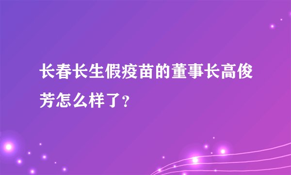 长春长生假疫苗的董事长高俊芳怎么样了？