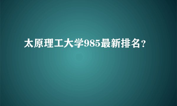 太原理工大学985最新排名？