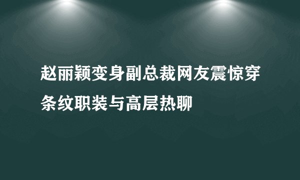 赵丽颖变身副总裁网友震惊穿条纹职装与高层热聊