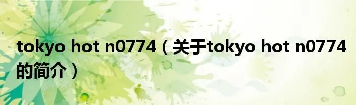 tokyo hot n0774（关于tokyo hot n0774的简介）