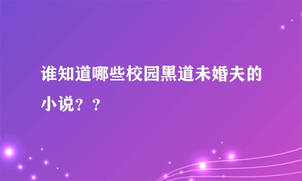 谁知道哪些校园黑道未婚夫的小说??