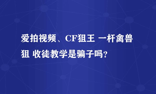 爱拍视频、CF狙王 一杆禽兽狙 收徒教学是骗子吗？