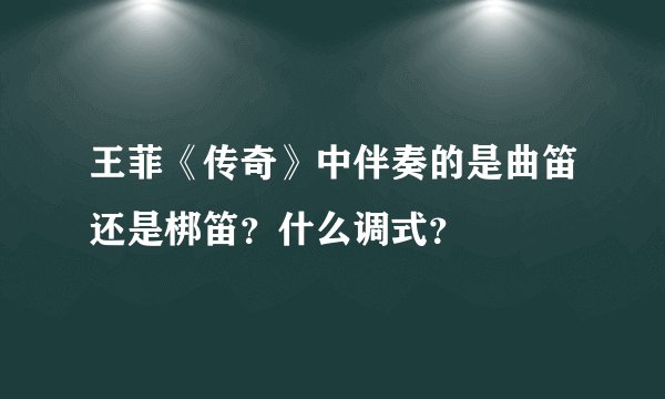 王菲《传奇》中伴奏的是曲笛还是梆笛？什么调式？