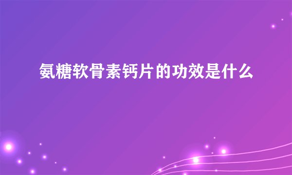 氨糖软骨素钙片的功效是什么