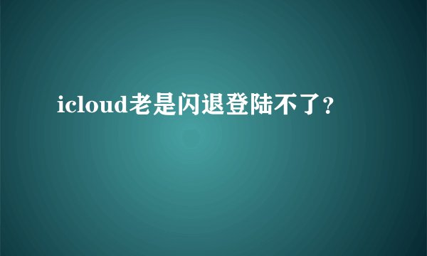 icloud老是闪退登陆不了？