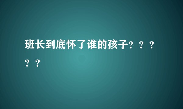 班长到底怀了谁的孩子？？？？？
