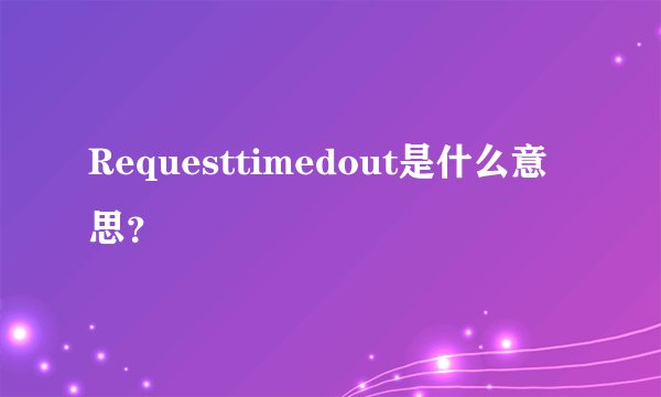 Requesttimedout是什么意思？