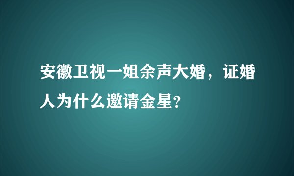 安徽卫视一姐余声大婚，证婚人为什么邀请金星？