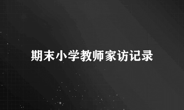 期末小学教师家访记录