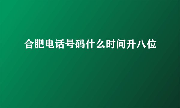 合肥电话号码什么时间升八位