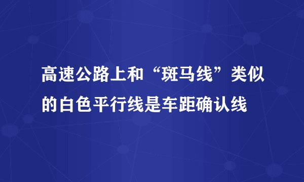 高速公路上和“斑马线”类似的白色平行线是车距确认线