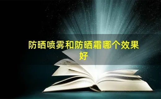 防晒喷雾和防晒霜哪个效果好