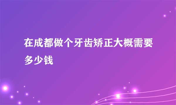 在成都做个牙齿矫正大概需要多少钱