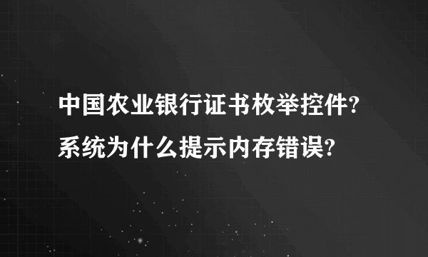 中国农业银行证书枚举控件?系统为什么提示内存错误?