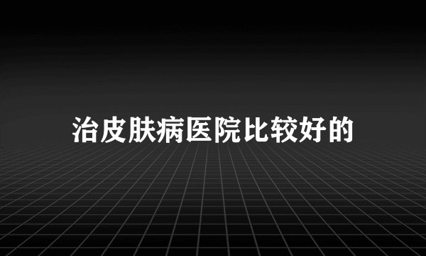 治皮肤病医院比较好的