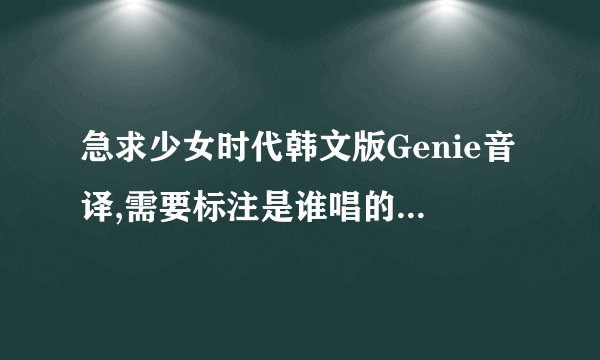 急求少女时代韩文版Genie音译,需要标注是谁唱的,非常感谢!