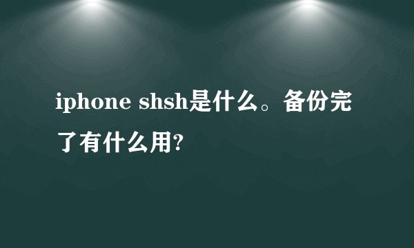 iphone shsh是什么。备份完了有什么用?