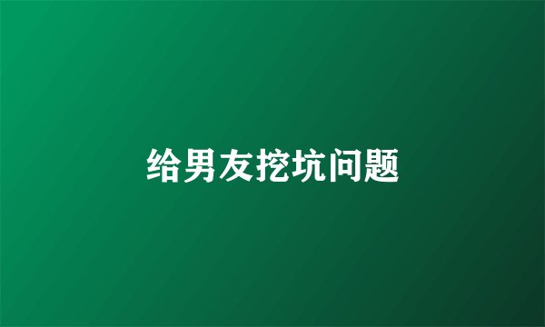 给男友挖坑问题