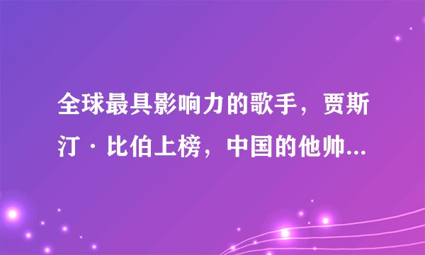 全球最具影响力的歌手，贾斯汀·比伯上榜，中国的他帅得不可一世