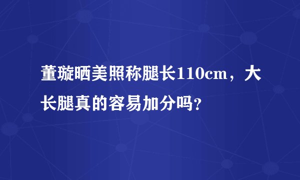 董璇晒美照称腿长110cm，大长腿真的容易加分吗？