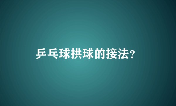 乒乓球拱球的接法?