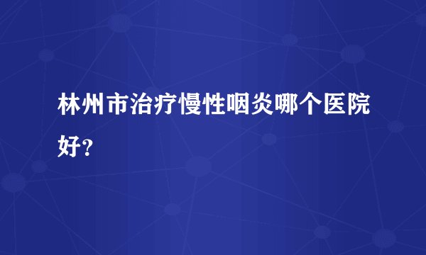 林州市治疗慢性咽炎哪个医院好？