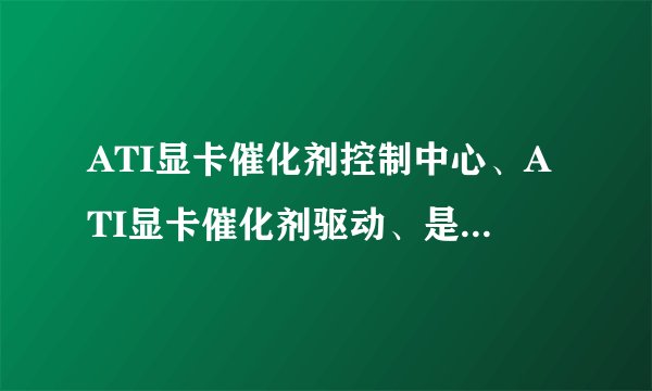 ATI显卡催化剂控制中心、ATI显卡催化剂驱动、是什么意思，它们都有什么用呢？
