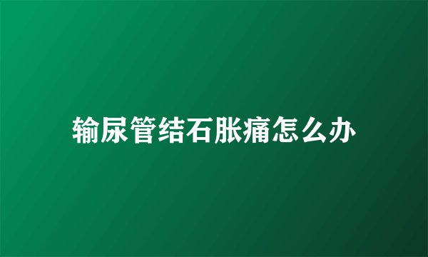 输尿管结石胀痛怎么办