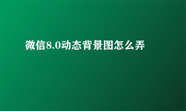 微信8.0动态背景图怎么弄
