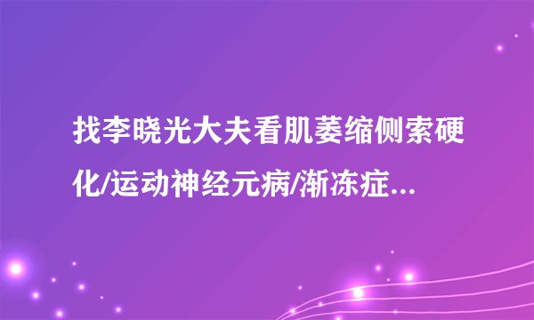 找李晓光大夫看肌萎缩侧索硬化/运动神经元病/渐冻症的八个须知