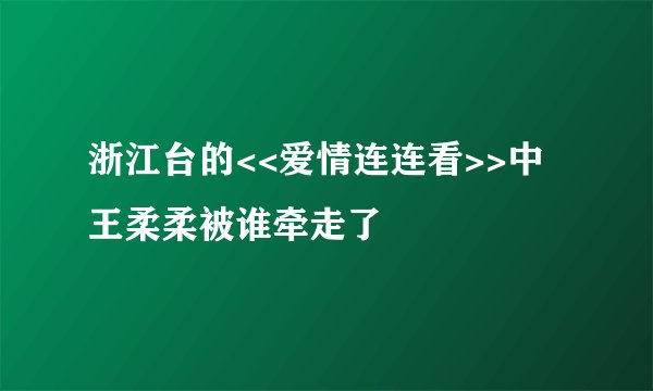 浙江台的<<爱情连连看>>中王柔柔被谁牵走了