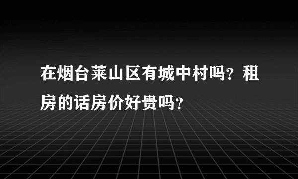 在烟台莱山区有城中村吗？租房的话房价好贵吗？