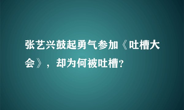 张艺兴鼓起勇气参加《吐槽大会》，却为何被吐槽？