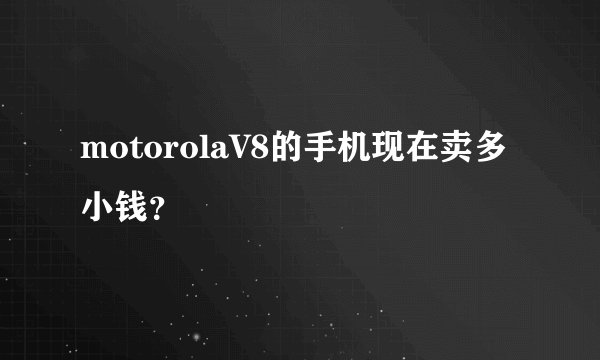 motorolaV8的手机现在卖多小钱？