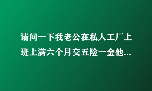 请问一下我老公在私人工厂上班上满六个月交五险一金他马上才上满三个月我想让他提前一两个星期请假回来照顾我生孩子不知道陪产假有多少天