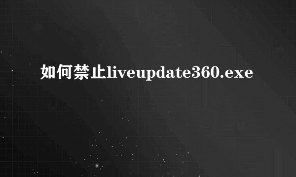 如何禁止liveupdate360.exe