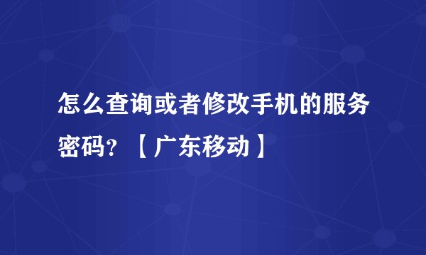 怎么查询或者修改手机的服务密码？【广东移动】