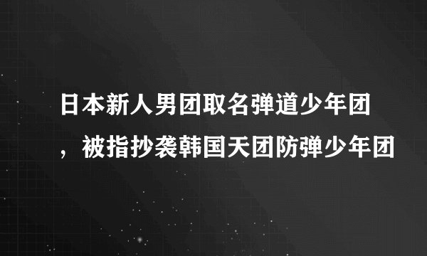 日本新人男团取名弹道少年团，被指抄袭韩国天团防弹少年团