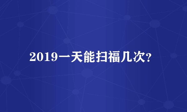 2019一天能扫福几次？