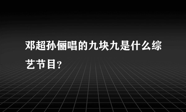 邓超孙俪唱的九块九是什么综艺节目？