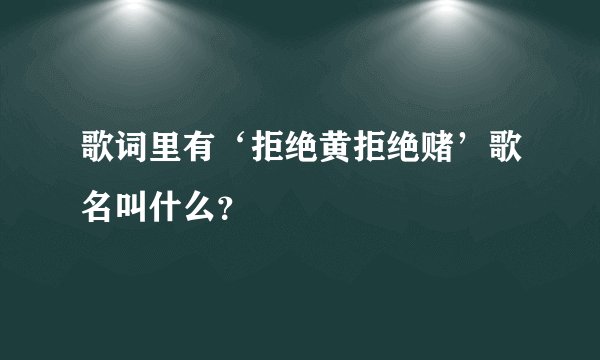 歌词里有‘拒绝黄拒绝赌’歌名叫什么？