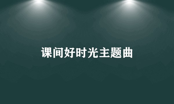 课间好时光主题曲
