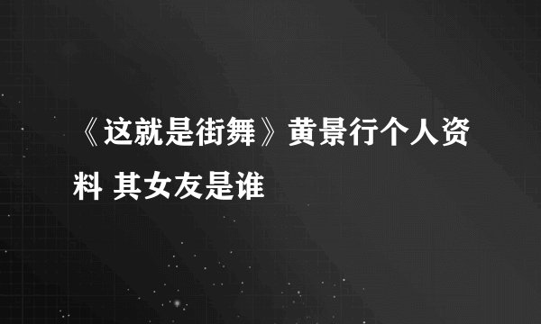 《这就是街舞》黄景行个人资料 其女友是谁
