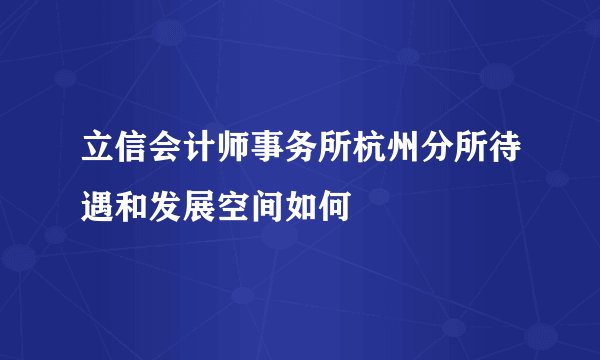 立信会计师事务所杭州分所待遇和发展空间如何