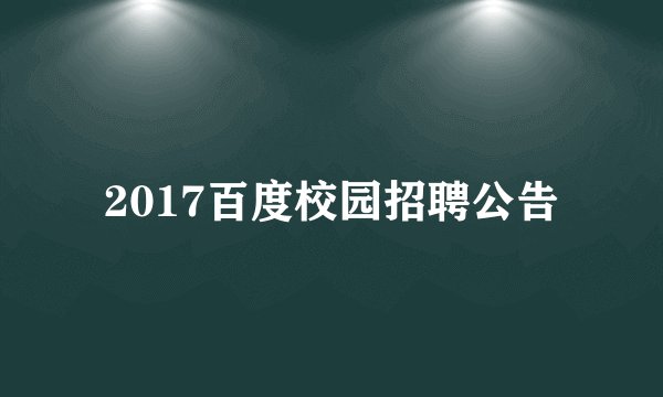 2017百度校园招聘公告