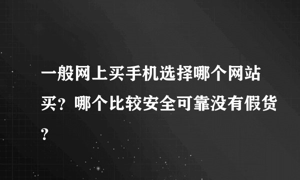 一般网上买手机选择哪个网站买？哪个比较安全可靠没有假货？