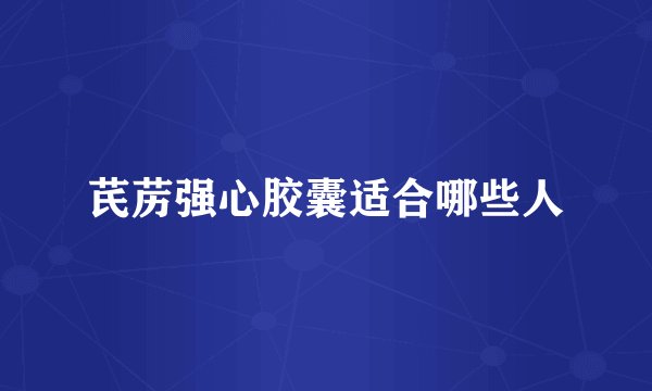 芪苈强心胶囊适合哪些人